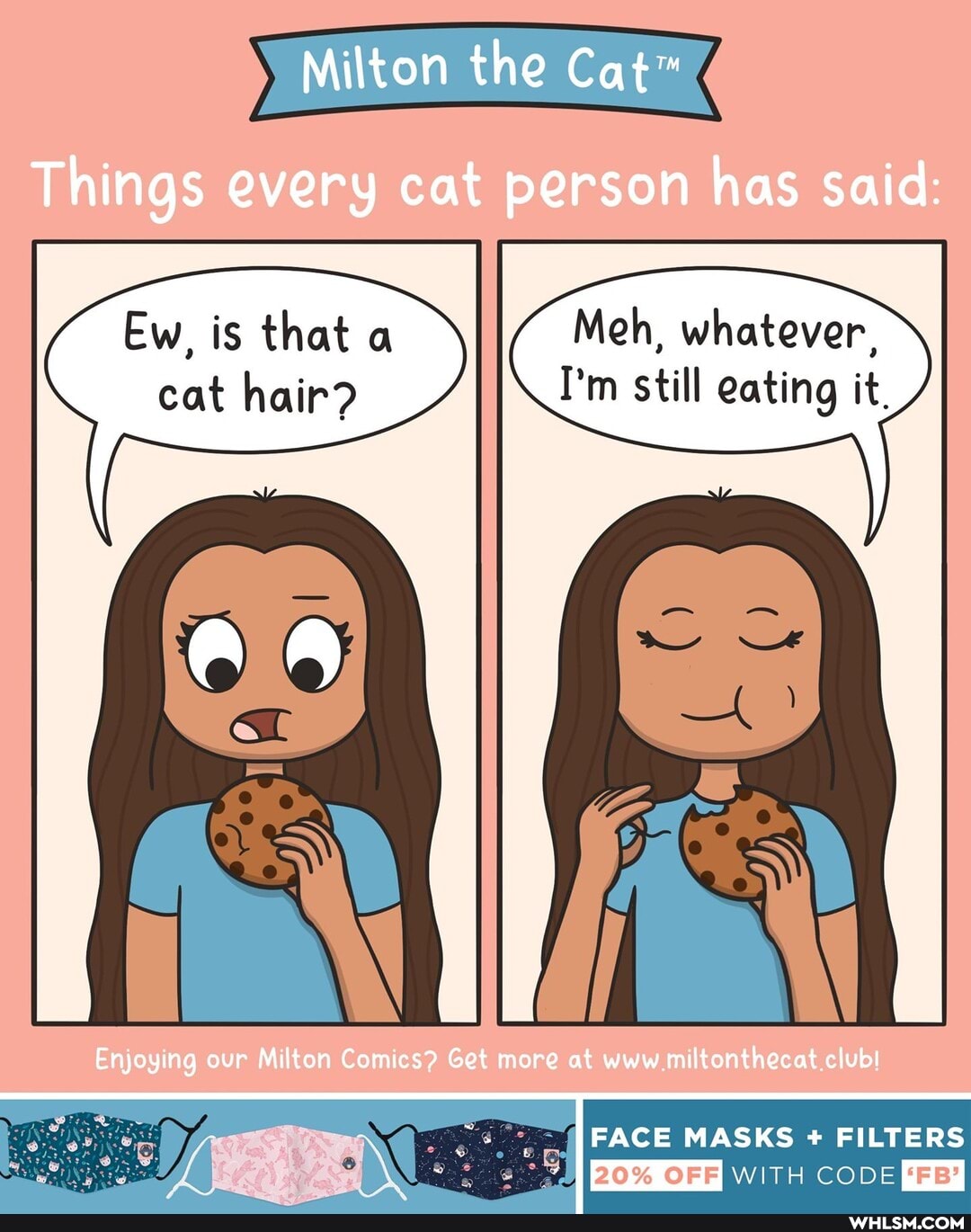 Milton the
Things every cat person has said:
Ew, is that a cat hair?
Meh, whatever, still eating
Enjoying our Milton Comics? Get more at www miltonthecat club!
FACE MASKS FILTERS
WITH CODE