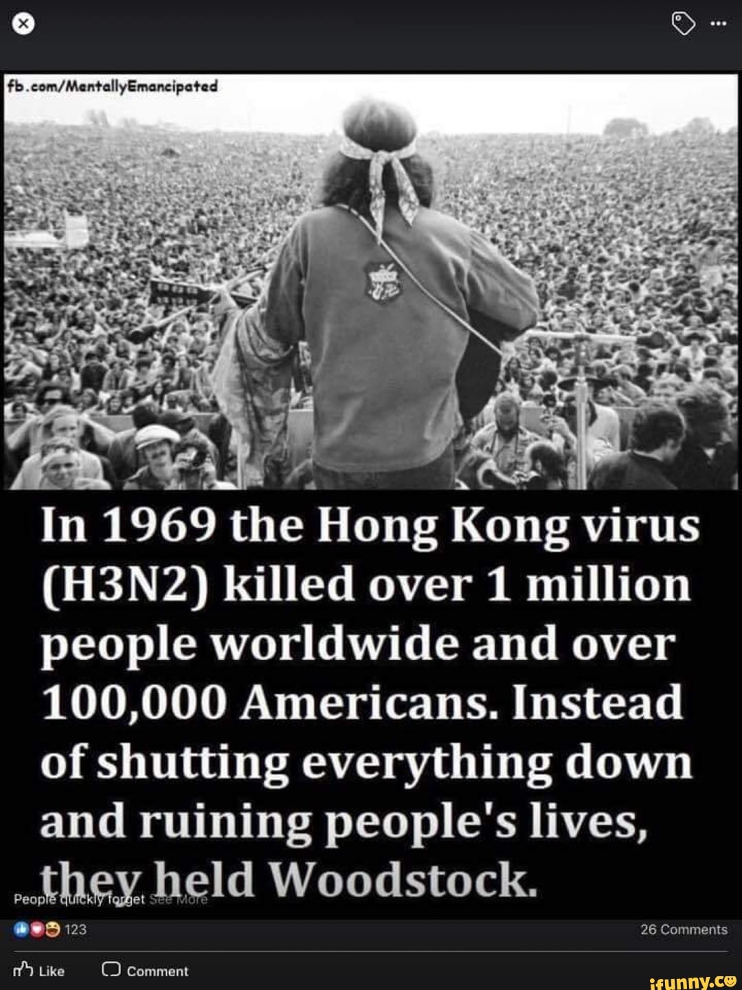 In 1969 aus em Kong virus
(H3N2) killed over 1 million
people worldwide and over
100,000 Americans. Instead
of shutting everything down
and ruining people's lives,
"Hey held Woodstock.
ses