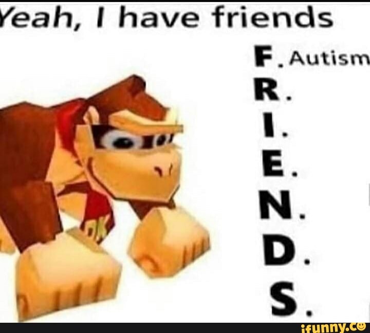 Yeah, I have friends
F. Autism
DD.