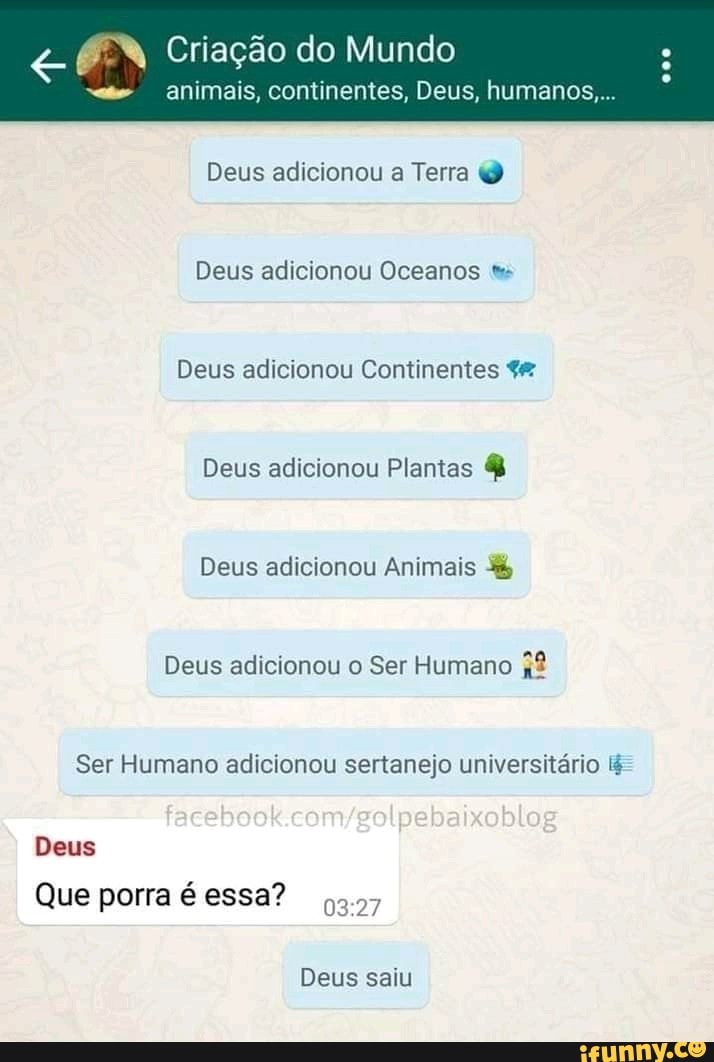 EN Criação do Mundo
animais, continentes, Deus, humanos...
Deus adicionou a Terra
Deus adicionou Oceanos es
Deus adicionou Continentes
Deus adicionou Plantas &
Deus adicionou Animais
Deus adicionou o Ser Humano
Ser Humano adicionou sertanejo universitário lé
Deus
Que porra é essa?
Deus saiu