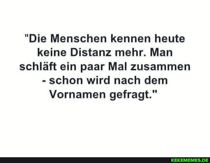 "Die Menschen kennen heute keine Distanz mehr. Man schläft ein paar Mal zusammen
- schon wird nach dem
Vornamen gefragt."