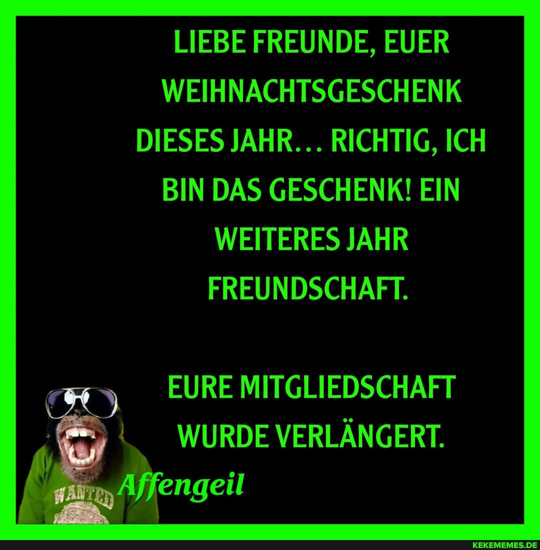 LIEBE FREUNDE, EUER WEIHNACHTSGESCHENK DIESES JAHR... RICHTIG, ICH BIN DAS GESCHENK! EIN WEITERES JAHR FREUNDSCHAFT.
EURE MITGLIEDSCHAFT WURDE VERLÄNGERT.
engeil
