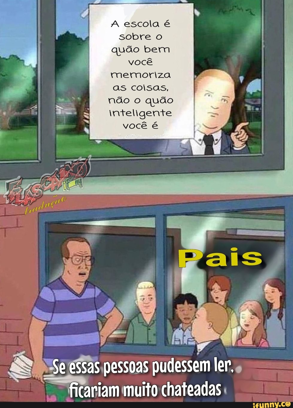 A escola é sobre o quão bem
você memoriza as coisas, não o quão inteligente
você
essas pessoas pudessem ler, ficariam muito chateadas