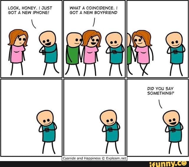LOOK, HONEY. I JUST WHAT A COINCIDENCE. I
GOT A NEW IPHONE! GOT ANEW BOYFRIEND