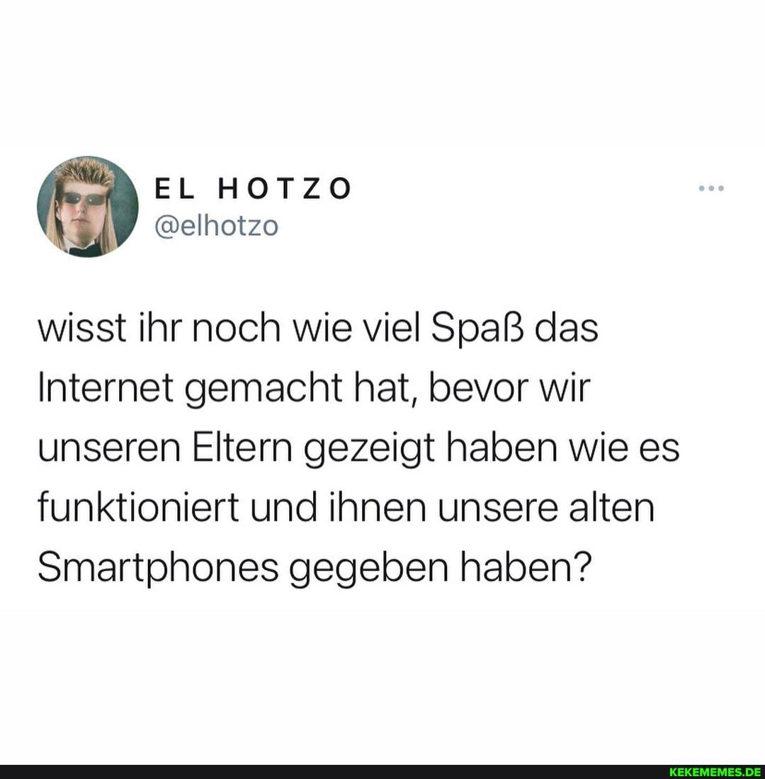 EL HOTZO
@elhotzo
wisst ihr noch wie viel Spaß das
Internet gemacht hat, bevor wir unseren Eltern gezeigt haben wie es funktioniert und ihnen unsere alten
Smartphones gegeben haben?