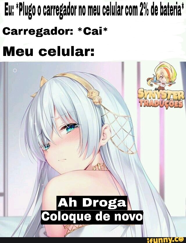 Eus *Plugo ocarregador no meu celular com 2% de batria'
Carregador: *Cai*
Meu celular: