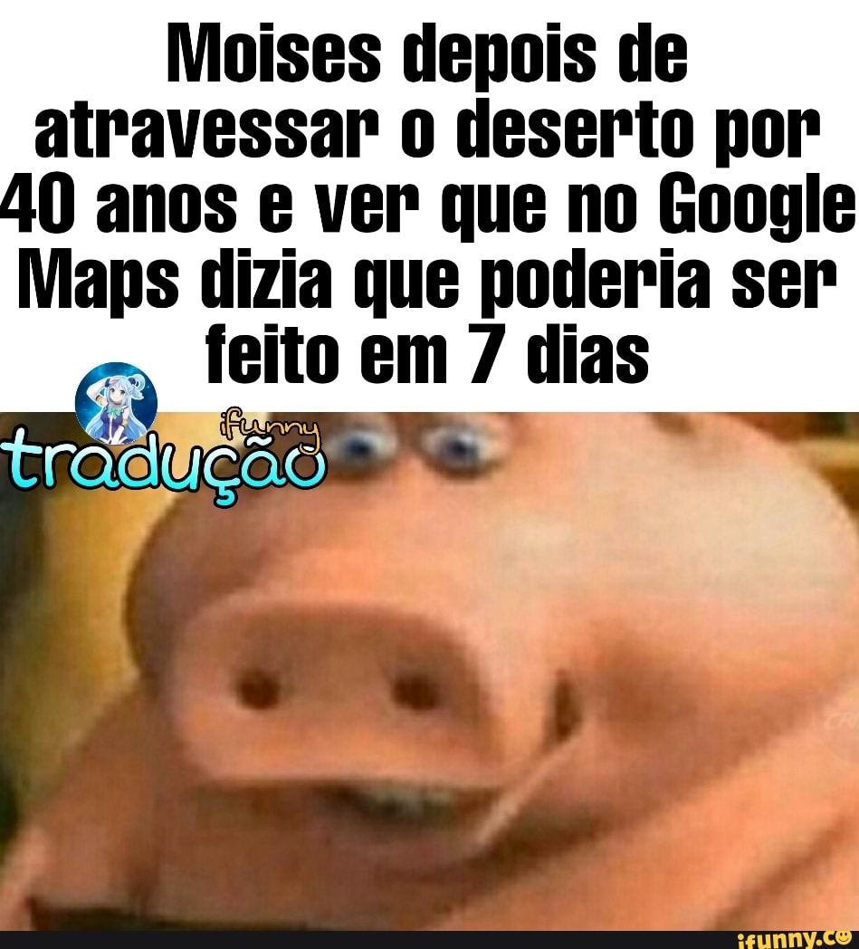 Moises depois de
atravessar 0 deserto por
40 anos e ver que no Google
Maps dizia que poderia ser
feito em 7 dias