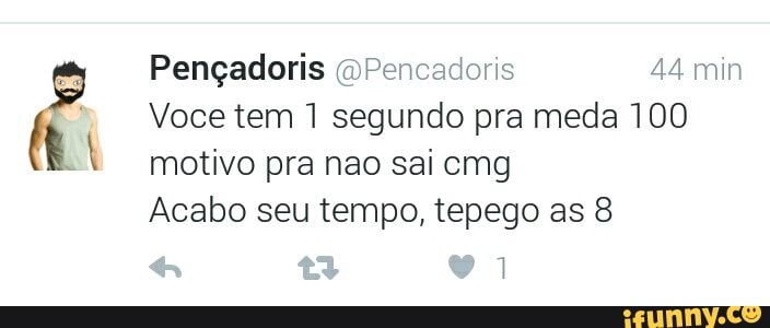 Pençadoris @Pencadoris 44 min
Voce tem 1 segundo pra meda 100
motivo pra nao sai cmg
Acabo seu tempo, tepego as 8
