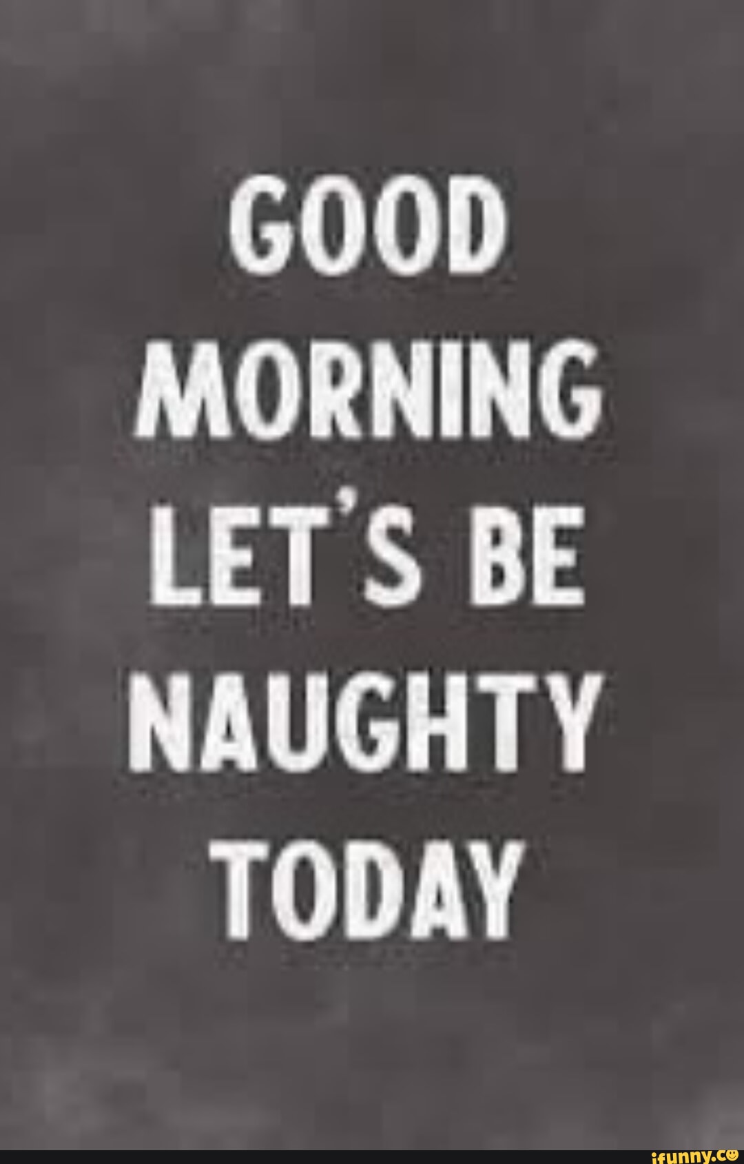 GOOD MORNING LETS BE NAUGHTY TODAY - iFunny