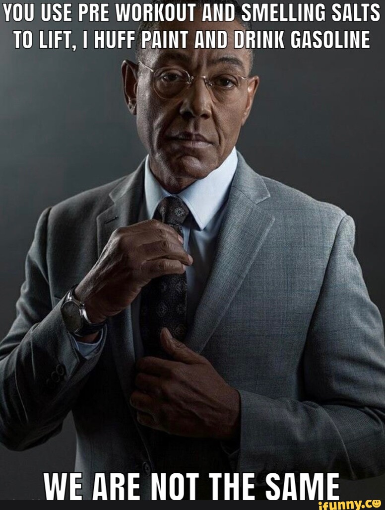 YOU USE PRE WORKOUT AND SMELLING SALTS TO LIFT, I HUFF PAINT AND DRINK