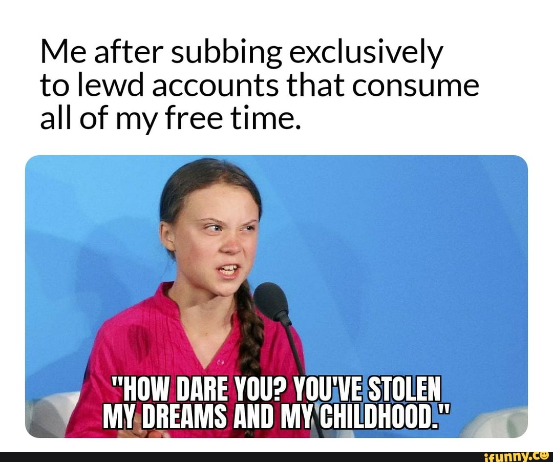 Me after subbing exclusively
to lewd accounts that consume
all of my free time.
7 MV.DREAMS AND MY CHILDHOOD!