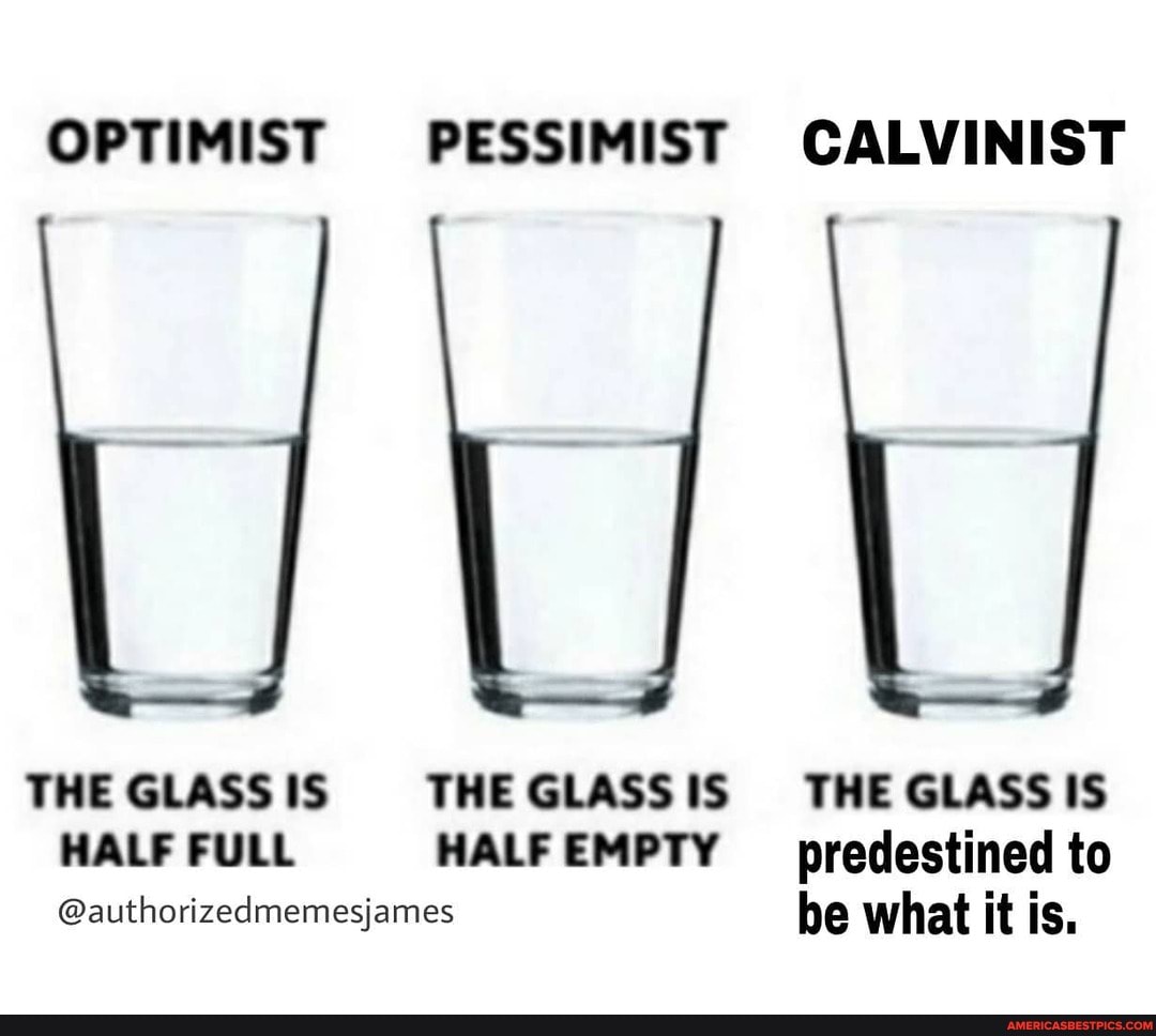 OPTIMIST PESSIMIST GALWINIST
THE GLASS IS THE GLASS IS GLASS IS HALF FULL HALF EMPTY
@authorizedmemesjames
CALVINIST
THE GLASS IS predestined to be what it is.