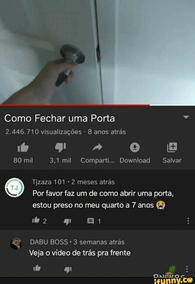 Como Fechar uma Porta
2.446.710 visualizações - 8 anos atrás
Pad [5) [Lt
Salvar
80 mil 3,1 mil Comparti... Download Salvar
Tizaza 101 2 meses atrás
Por favor faz um de como abrir uma porta,
estou preso no meu quarto a 7 anos
2 ag! =
DABU BOSS 3 semanas atrás
Veja o vídeo de trás pra frente
DONO