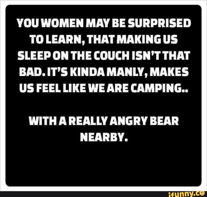 YOU WOMEN MAY BE SURPRISED TO LEARN, THAT MAKING US SLEEP ON THE COUCH