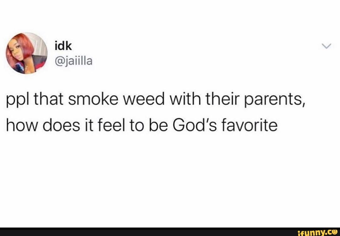 Ppl that smoke weed with their parents, how does it feel to be God's ...