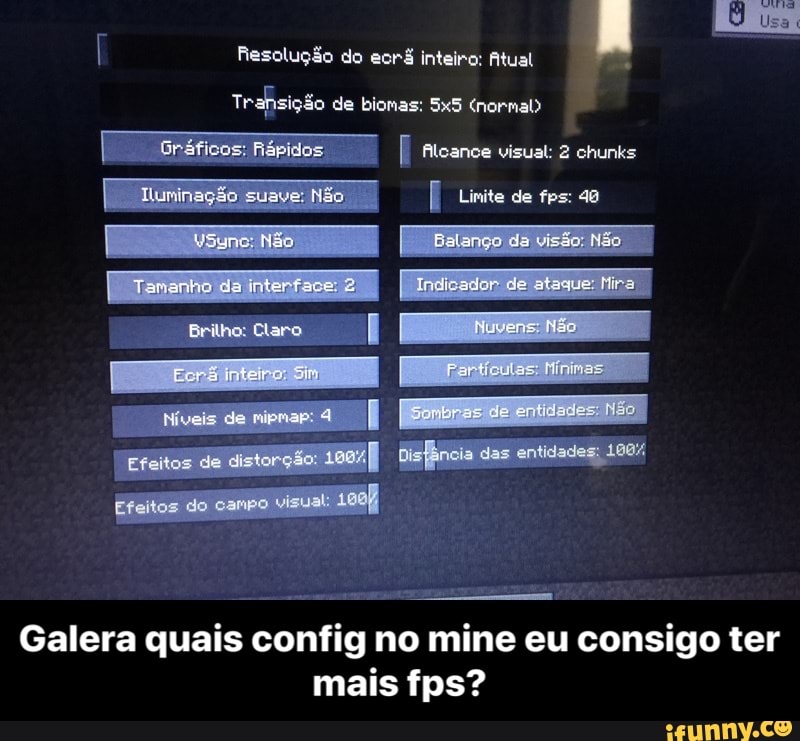 Resolução do eorá Inteire: Atual
Trahsição de biomas: (normal)
filcanee visual: 2 ehunks
Limite de fos:
I [
de, 2
Erilho: Clero
de 4
[Efenos aistorçõo
de
dos entidades
Galera quais config mai
Galera quais config no mine eu consigo ter fps? - Galera quais config no mine eu consigo ter mais fps?