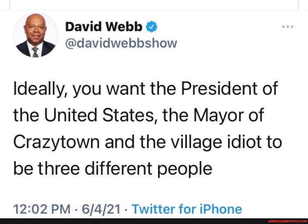 David Webb
@davidwebbshow
Ideally, you want the President of the United States, the Mayor of
Crazytown and the village idiot to be three different people
PM - - Twitter for iPhone