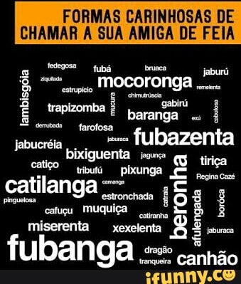 FORMAS CARINHOSAS DE
CHAMAR A SUA AMIGA DE FEIA
jaburá
amptio
MOCOFONGA
3 rá
É tpiomba
É
poanga À
I
bixiguenta ion
caro "ai pança
catilanga E
miserenta
xexelenta
É
una
fubanga =
camão