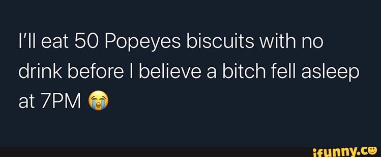 I'll eat 50 Popeyes biscuits with no
drink before I believe a bitch fell asleep