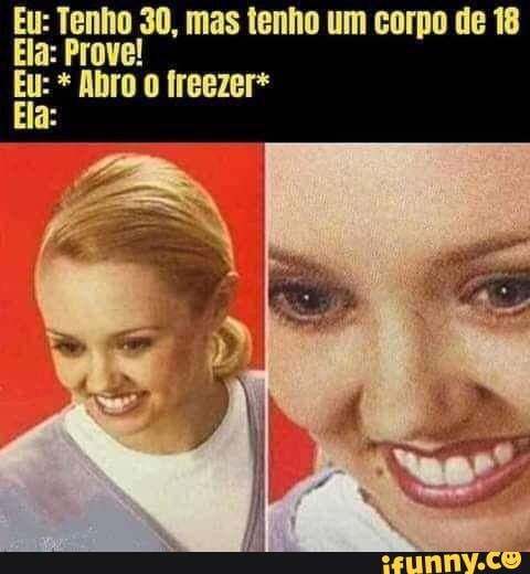res 30, mas tenho um corpo de 18
Ela: