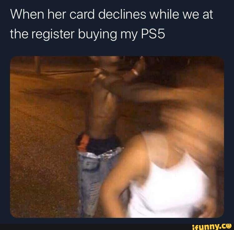 When her card declines while we at
the register buying my PS5