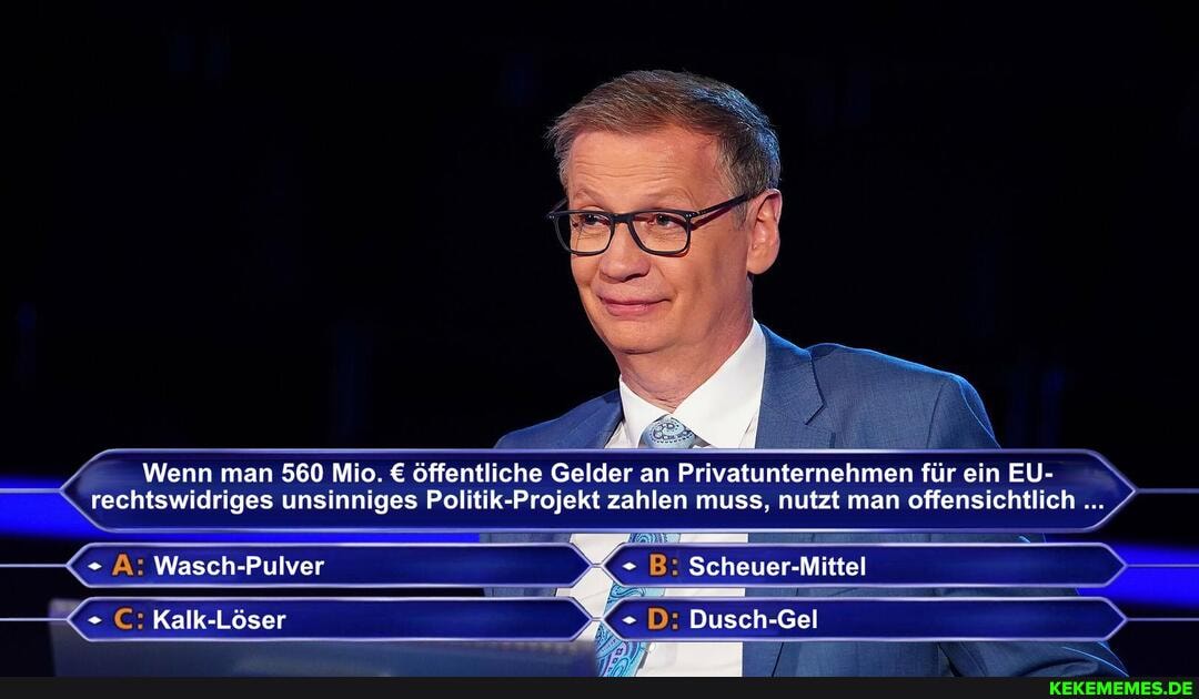 Wenn man 560 Mio. öffentliche Gelder an Privatunternehmen für ein EU-
rechtswidriges unsinniges Politik-Projekt zahlen muss, nutzt man offensichtlich
A: Wasch-Pulver + B: Scheuer-
C: Kalk-Löser D: Dusch-Gel