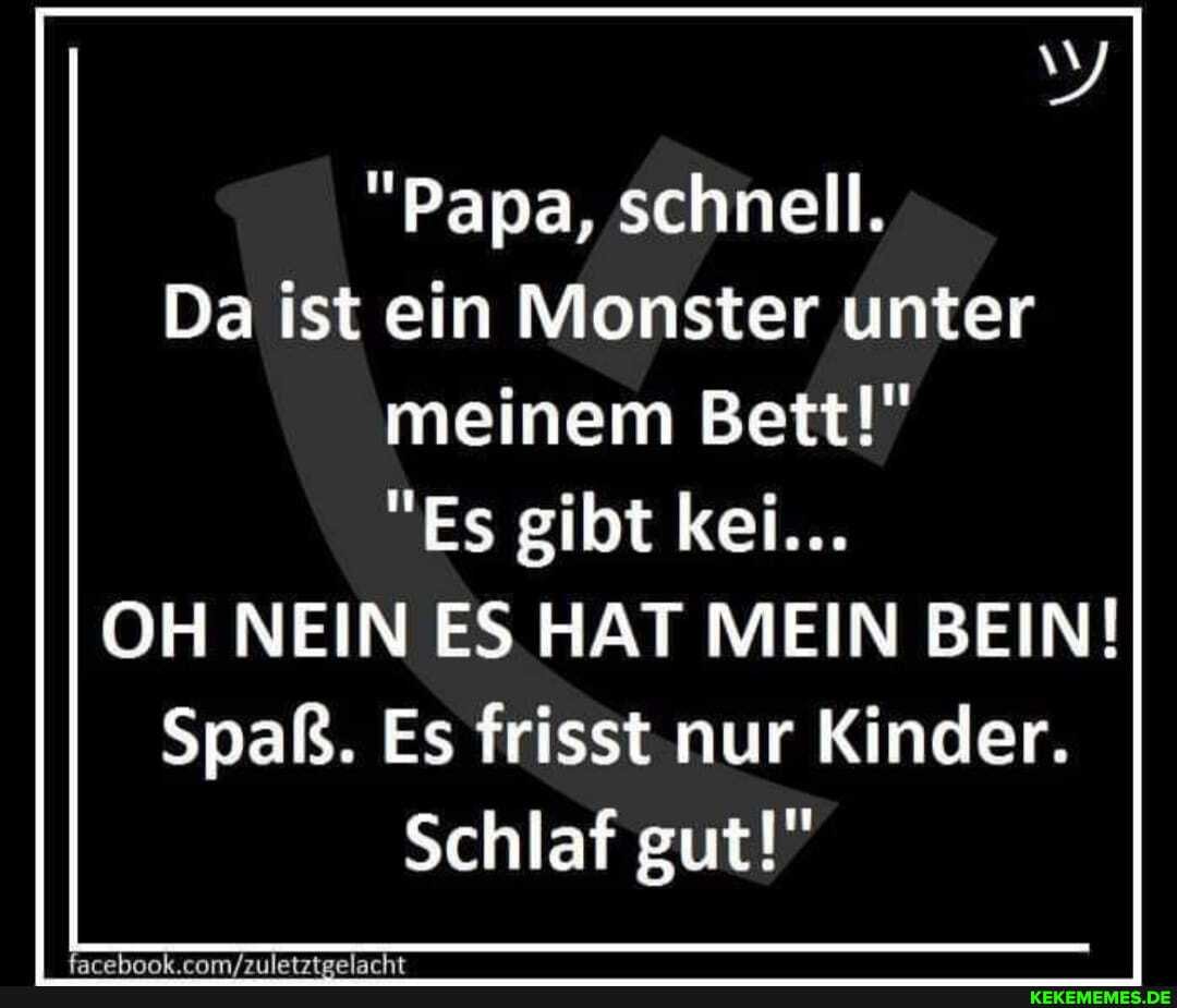 "Papa, schnell.
Da ist ein Monster unter meinem Bett!"
"Es gibt kei...
OH NEIN ES HAT MEIN BEIN!
Spaß. Es frisst nur Kinder.
Schlaf gut!"
