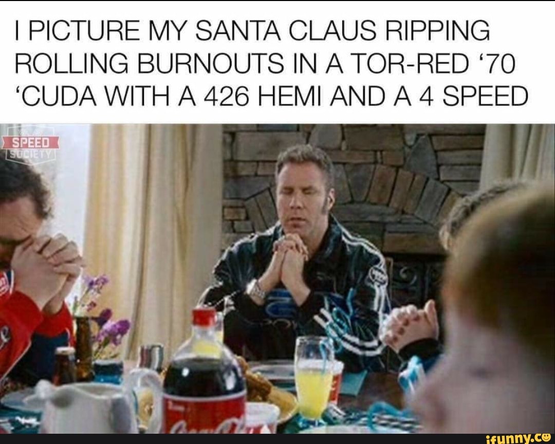 I PICTURE MY SANTA CLAUS RIPPING ROLLING BURNOUTS IN A TOR-RED '70
'CUDA WITH A 426 HEMI AND A 4 SPEED