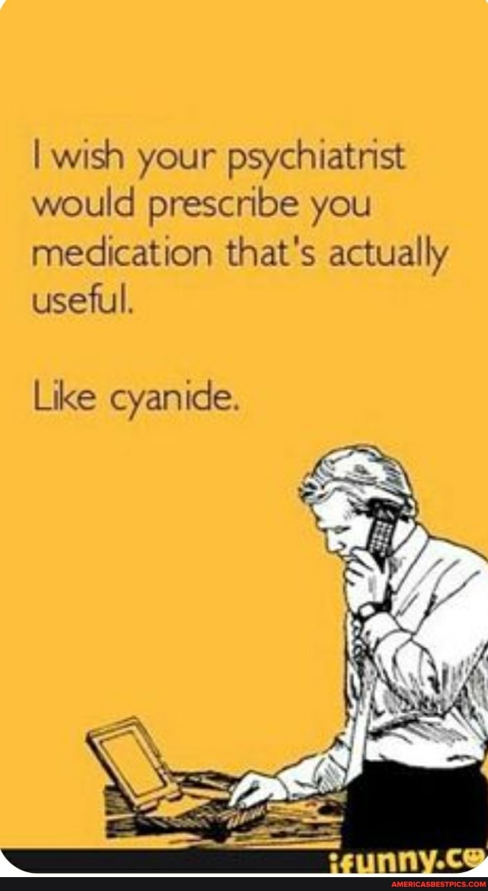 I wish your psychiatnst would prescribe you medication that's actually useful.
Like cyanide.
SS
et