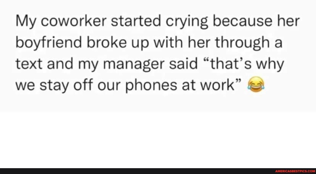 My coworker started crying because her boyfriend broke up with her ...