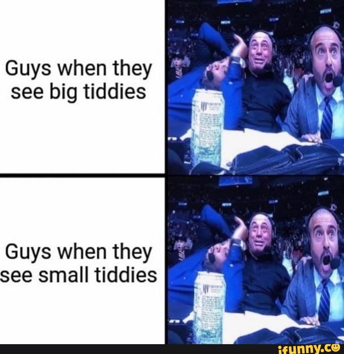 Guys when they
see big tiddies
Guys when they
see small tiddies