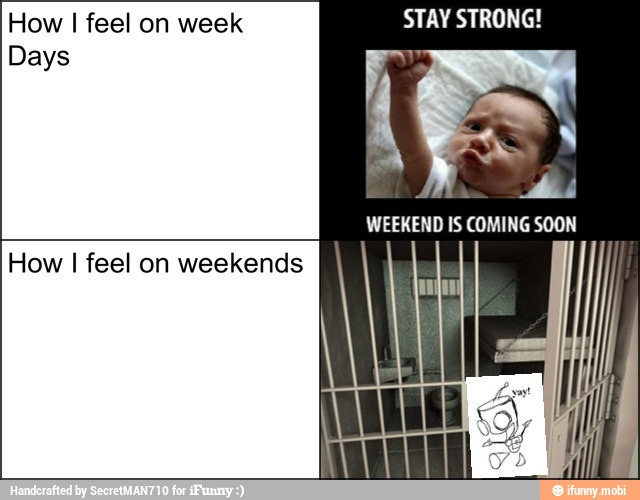 How
I feel on week STAY STRONG!
Days y
How I feel on weekends
