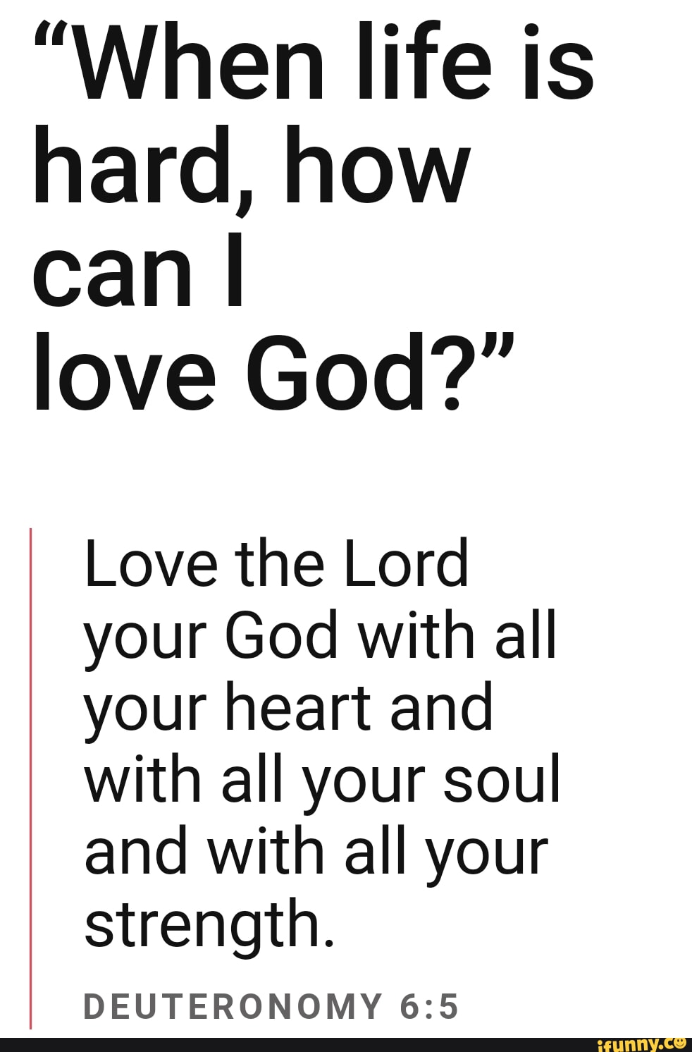 "When life is hard, how can I love God?" Love the Lord your God with all your heart and with all your soul and with all your strength. DEUTERONOMY