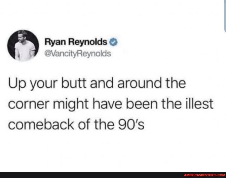 Ryan Reynolds
VV
@VancityReynolds
Up your butt and around the corner might have been the illest comeback of the 90's