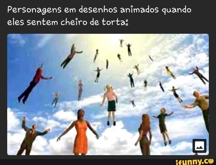 Personagens em
desenhos animados quando
eles sentem cheiro de tortas
