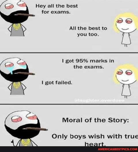Hey all the best for exams.
All the best to \ you too. re
got 95% marks in
the exams.
got failed. Ty
Moral of the Story:
Only boys wish with true