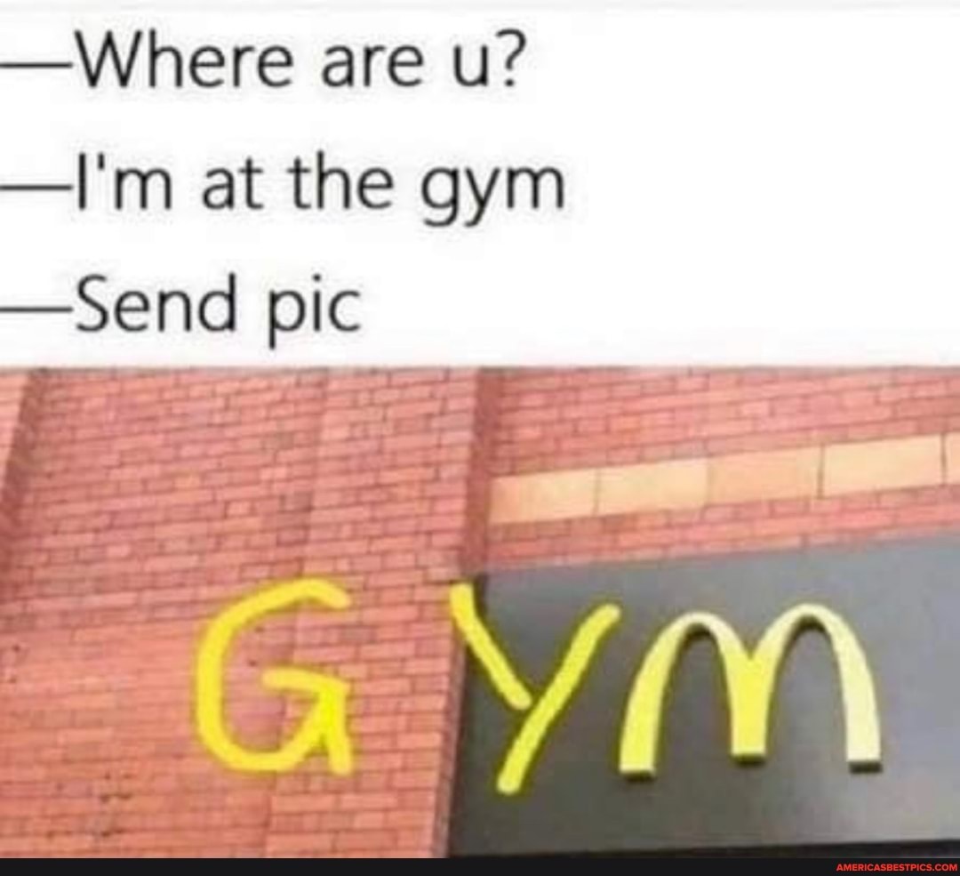 -Where are u?
-I'm at the gym
-Send pic