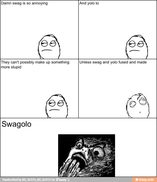 Damn swag is so annoying [And yolo to
[They can't possibly make up something
stupid
Unless swag and yolo fused and made
Swagolo