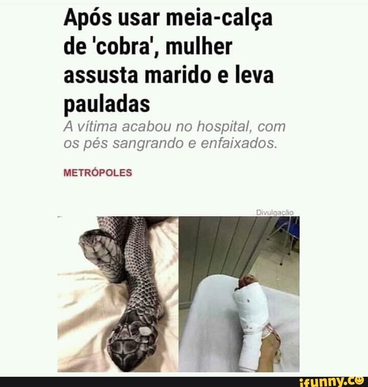 Após usar meia-calça
de 'cobra', mulher
assusta marido e leva
pauladas
A vítima acabou no hospital, com
os pés sangrando e enfaixados.