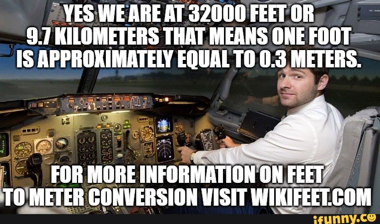 YES WEARE AT 32000 FEETOR,
9.7 KILOMETERS THAT MEANS ONE FOOT-
IS APPROKIMATELY EQUAL TO 0.3 METERS.
FEET;
TO METER COMUERSION VISIT WIKICEETCOM