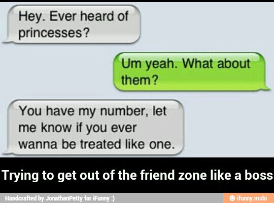 N
"You have number, let
me know if you ever
wanna be treated like one.
Trying to get out of the friend zone like a boss - Trying to get out of the friend zone like a boss