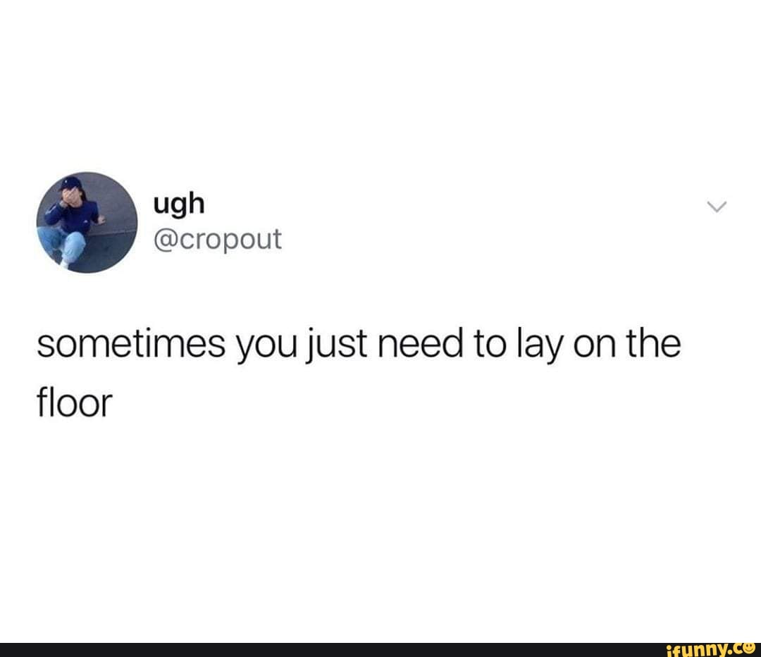 Sometimes you just need to lay on the floor iFunny