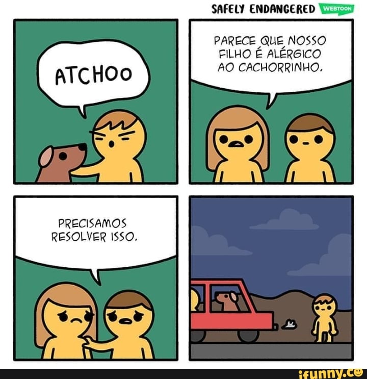 SAFELY ENDANGERED
PARECE QUE NOSSO FILHO É ALÉRGICO AO CACHORRINHO.
PRECISAMOS RESOLVER ISSO.