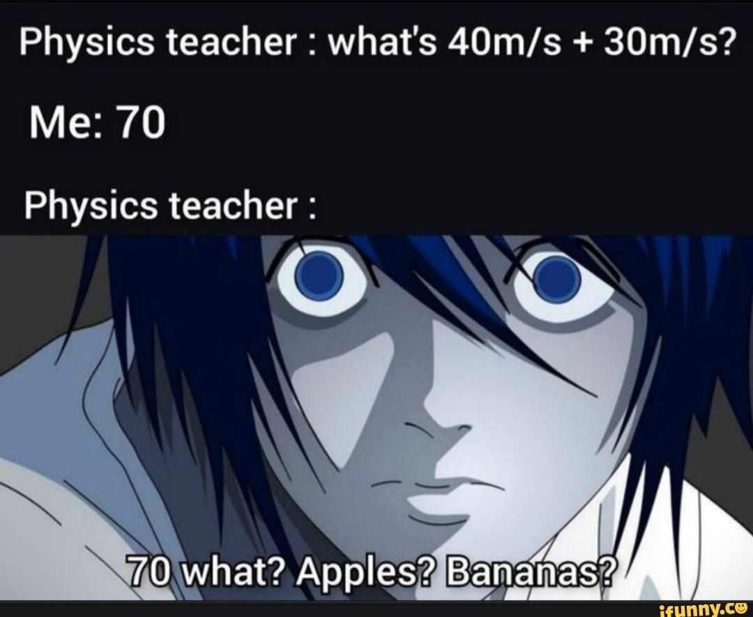 Physics teacher : what's +
Me: 70
Physics teacher :
nahas%
70 \what? Apples? Ba