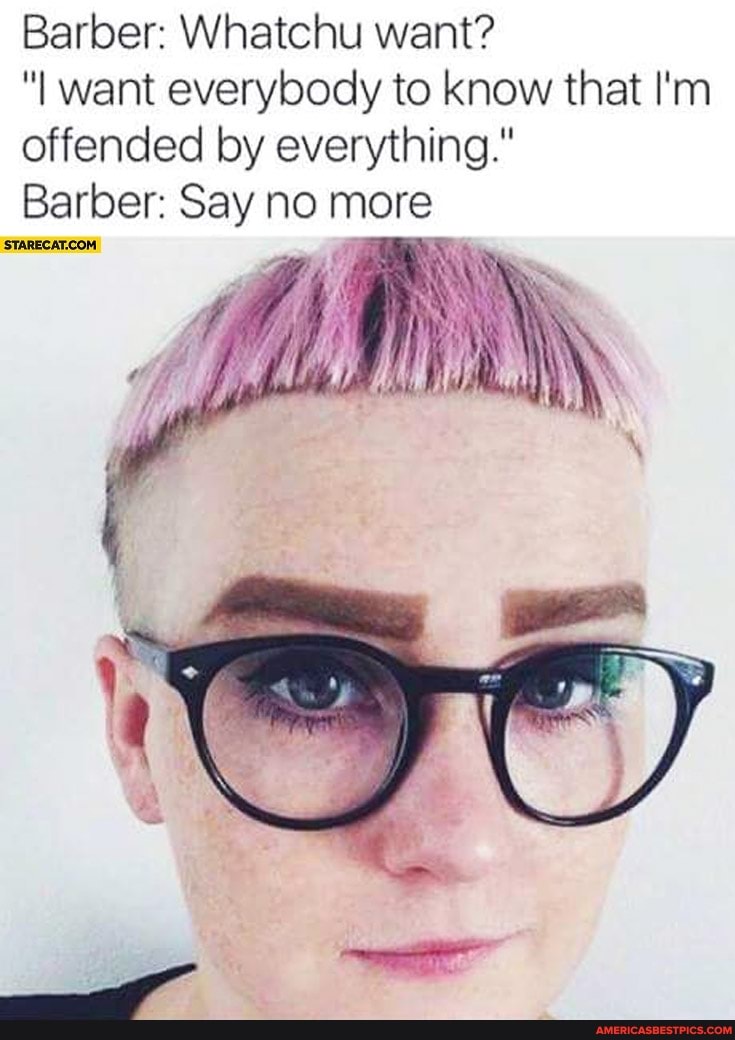 Barber: Whatchu want?
"I want everybody to know that I'm
offended by everything."
Barber: Say no more