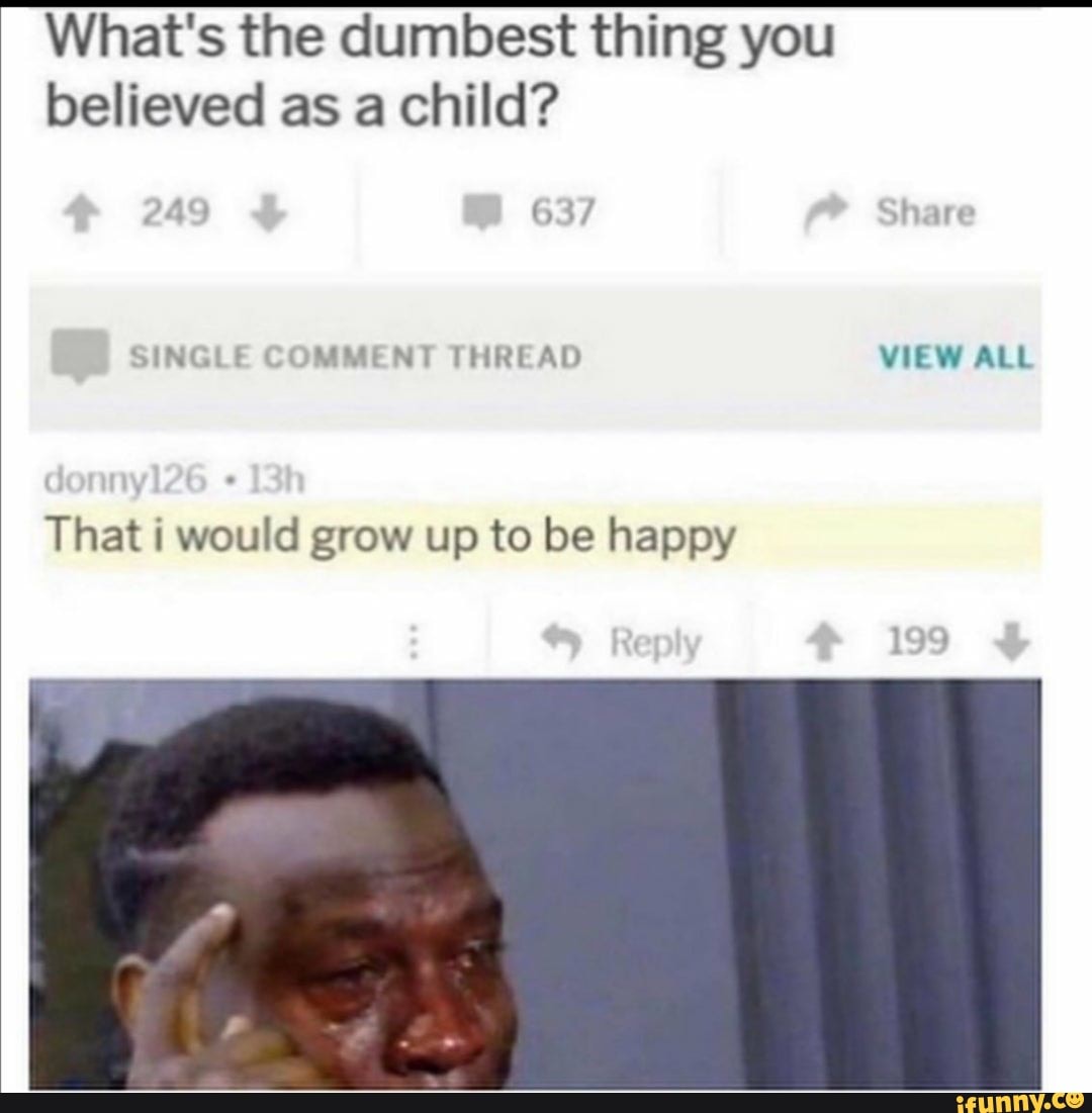 What's the dumbest thing you believed as a child?
share
SINGLE COMMENT THREAD VIEW ALL
That i would grow up to be happy