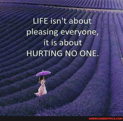 LIFE isn't about \
pleasing everyone, it is about
HURTING NO ONE.
as