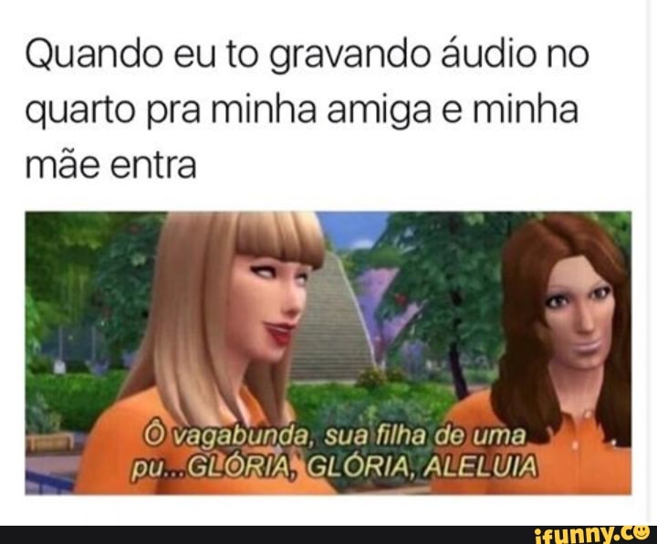 Quando eu to gravando áudio no
quarto pra minha amiga e minha
mãe entra
AA
Olvagabunda, suafilha dejuma
pu
GUORIANGLÓRIA, ALELUIA