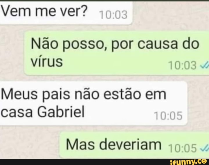 Vem me ver?
Não posso, por causa do vírus
Meus pais não estão em casa Gabriel
Mas deveriam