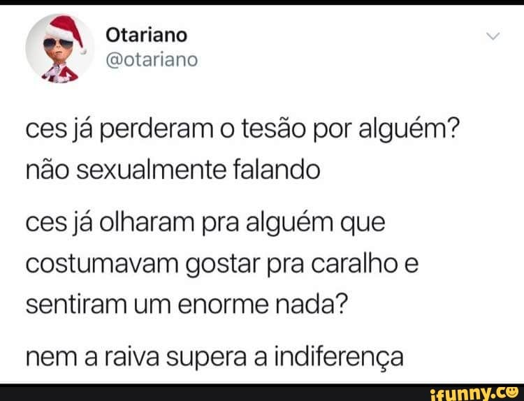 ces já perderam o tesão por alguém?
não sexualmente falando
ces já olharam pra alguém que
costumavam gostar pra caralho e
sentiram um enorme nada?
nem a raiva supera a indiferença